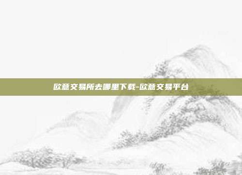 欧意交易所去哪里下载-欧意交易平台