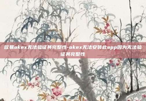 欧易okex无法验证其完整性-okex无法安装此app因为无法验证其完整性