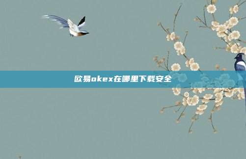 欧易okex在哪里下载安全