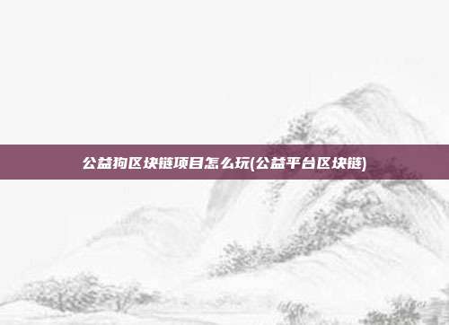 公益狗区块链项目怎么玩(公益平台区块链)