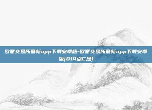 欧意交易所最新app下载安卓版-欧意交易所最新app下载安卓版{8f4点C恩}