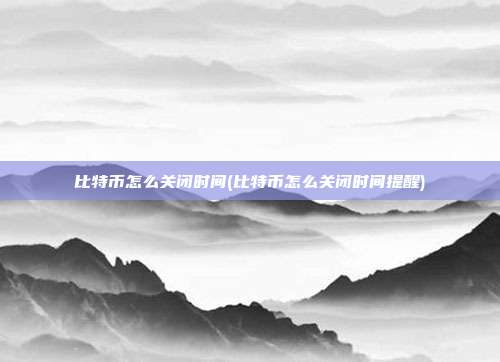 比特币怎么关闭时间(比特币怎么关闭时间提醒)