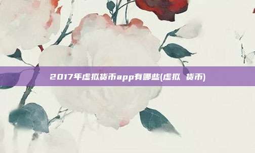 2017年虚拟货币app有哪些(虚拟 货币)