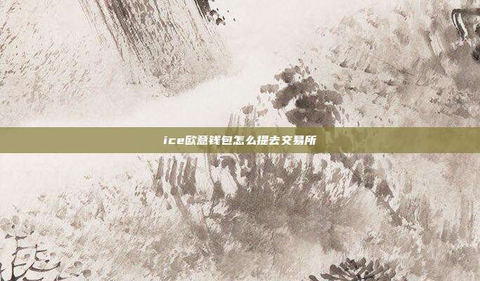 ice欧意钱包怎么提去交易所