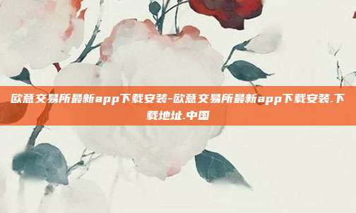 欧意交易所最新app下载安装-欧意交易所最新app下载安装.下载地址.中国