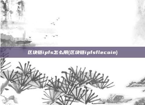 区块链ipfs怎么用(区块链ipfsflecoin)