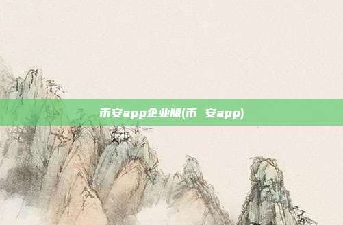 币安app企业版(币 安app)