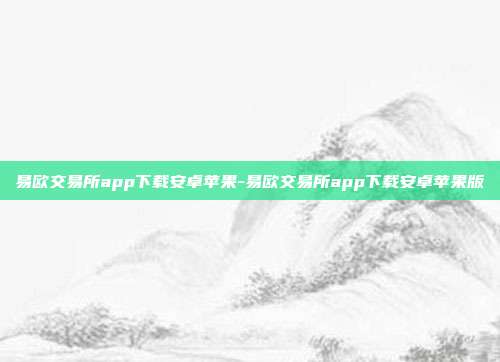 易欧交易所app下载安卓苹果-易欧交易所app下载安卓苹果版