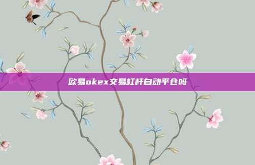 欧易okex交易杠杆自动平仓吗