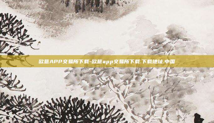 欧意APP交易所下载-欧意app交易所下载.下载地址.中国