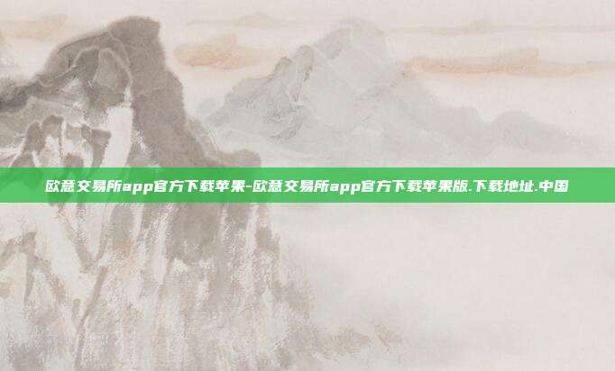 欧意交易所app官方下载苹果-欧意交易所app官方下载苹果版.下载地址.中国