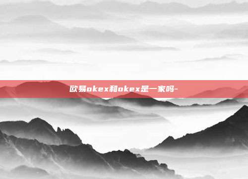 欧易okex和okex是一家吗-