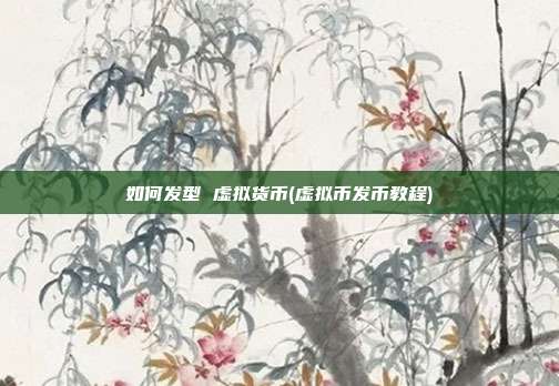 如何发型 虚拟货币(虚拟币发币教程)