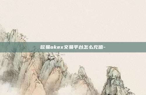 欧易okex交易平台怎么充值-