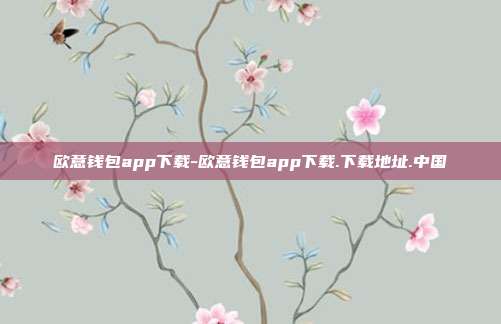 欧意钱包app下载-欧意钱包app下载.下载地址.中国