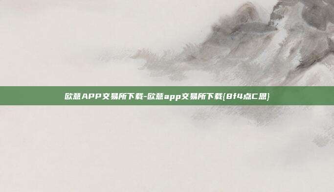 欧意APP交易所下载-欧意app交易所下载{8f4点C恩}