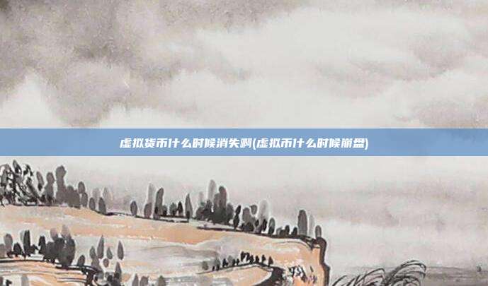 虚拟货币什么时候消失啊(虚拟币什么时候崩盘)