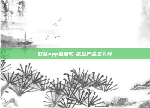 欧意app靠谱吗-欧意产品怎么样