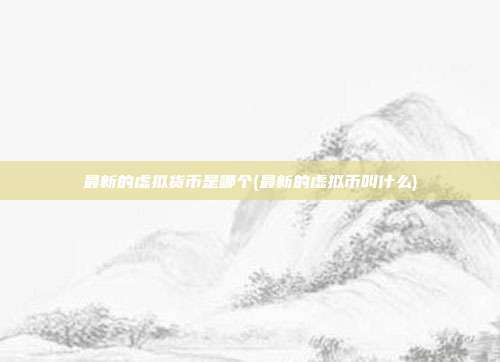 最新的虚拟货币是哪个(最新的虚拟币叫什么)