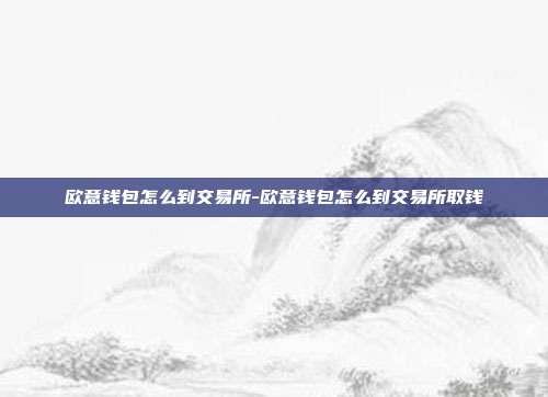 欧意钱包怎么到交易所-欧意钱包怎么到交易所取钱