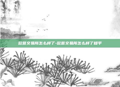 欧意交易所怎么样了-欧意交易所怎么样了知乎