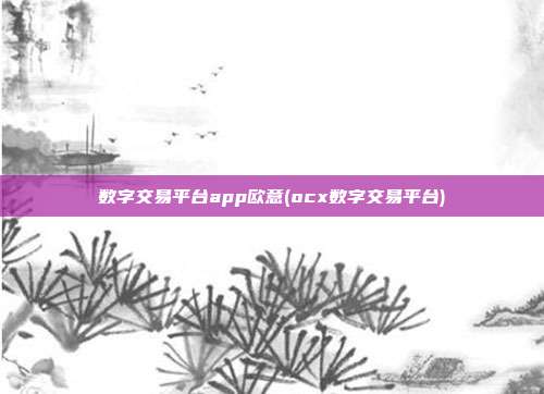 数字交易平台app欧意(ocx数字交易平台)