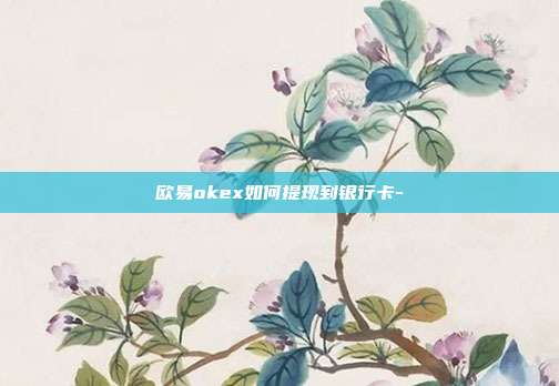 欧易okex如何提现到银行卡-