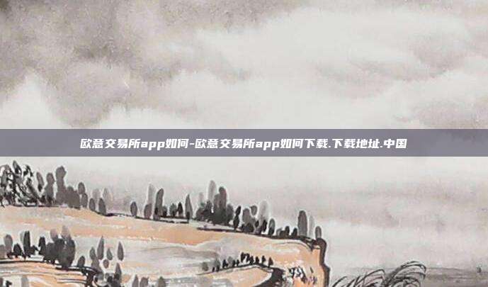 欧意交易所app如何-欧意交易所app如何下载.下载地址.中国