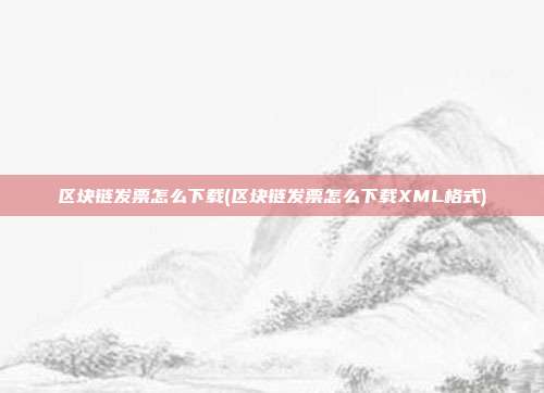 区块链发票怎么下载(区块链发票怎么下载XML格式)