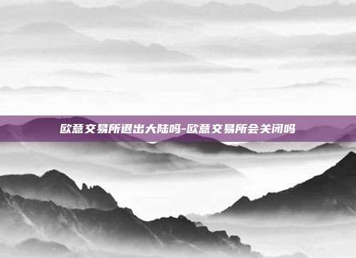 欧意交易所退出大陆吗-欧意交易所会关闭吗