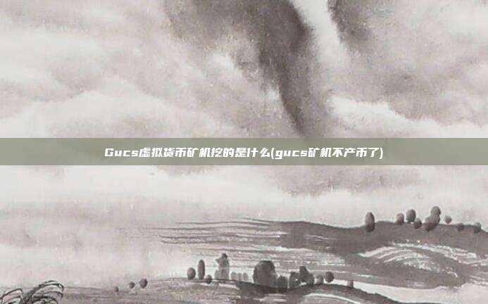 Gucs虚拟货币矿机挖的是什么(gucs矿机不产币了)