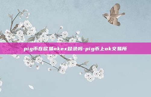 pig币在欧易okex登录吗-pig币上ok交易所