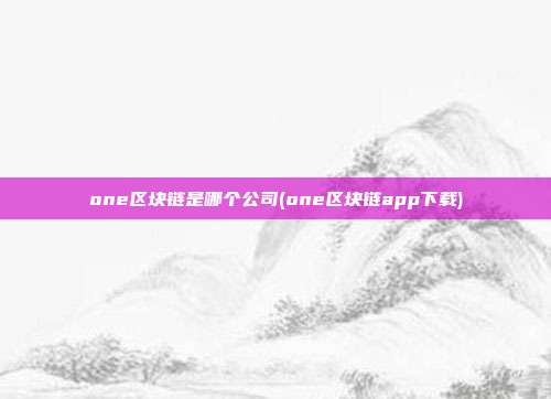 one区块链是哪个公司(one区块链app下载)