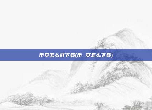 币安怎么样下载(币 安怎么下载)