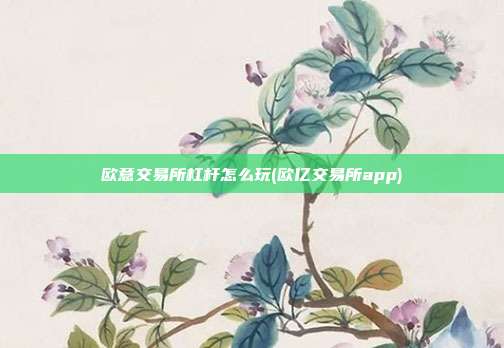 欧意交易所杠杆怎么玩(欧亿交易所app)