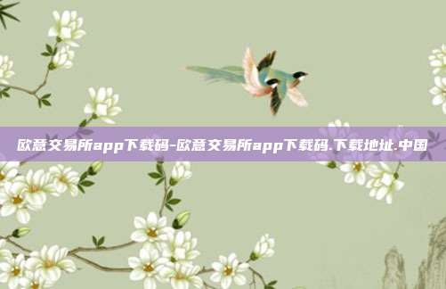 欧意交易所app下载码-欧意交易所app下载码.下载地址.中国