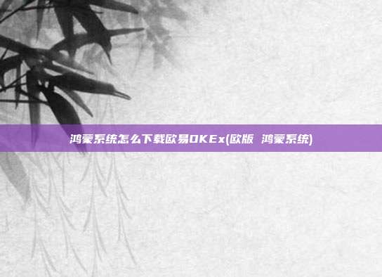 鸿蒙系统怎么下载欧易OKEx(欧版 鸿蒙系统)