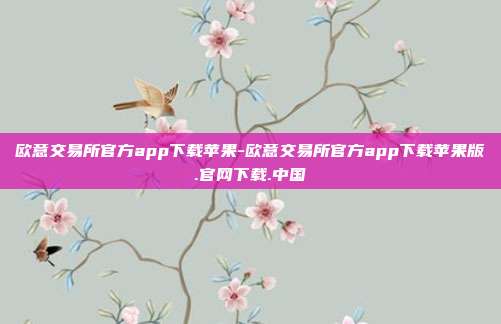 欧意交易所官方app下载苹果-欧意交易所官方app下载苹果版.官网下载.中国