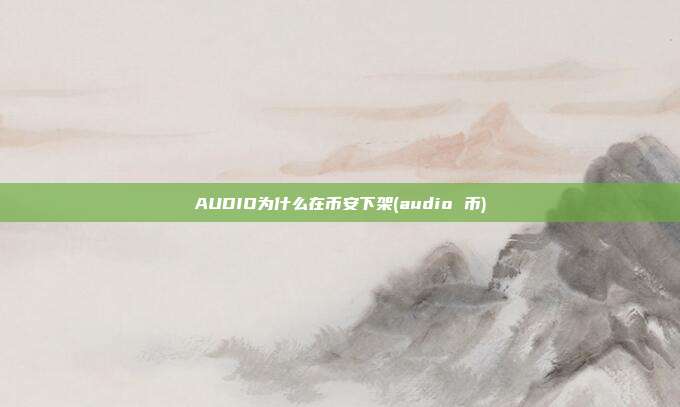 AUDIO为什么在币安下架(audio 币)