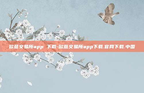 欧意交易所app 下载-欧意交易所app下载.官网下载.中国