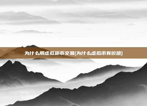 为什么用虚拟货币交易(为什么虚拟币有价值)