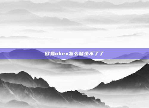 欧易okex怎么登录不了了