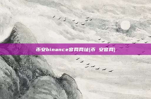 币安binance官网网址(币 安官网)