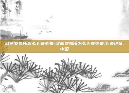 欧意交易所怎么下载苹果-欧意交易所怎么下载苹果.下载地址.中国