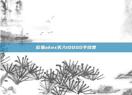 欧易okex买入10000手续费