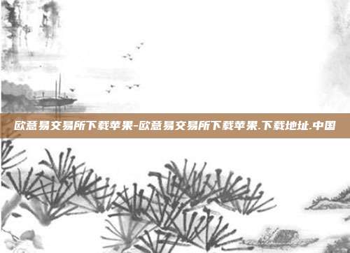 欧意易交易所下载苹果-欧意易交易所下载苹果.下载地址.中国