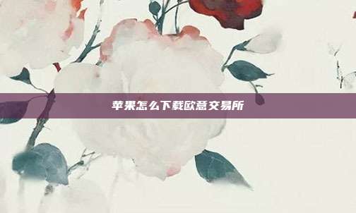 苹果怎么下载欧意交易所