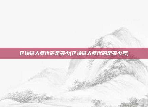 区块链大师代码是多少(区块链大师代码是多少号)