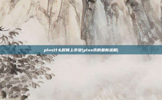 plus什么时候上币安(plus币的最新进展)