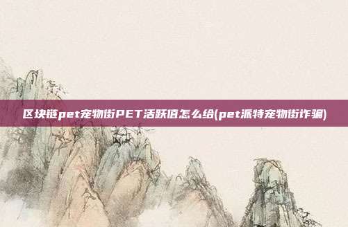 区块链pet宠物街PET活跃值怎么给(pet派特宠物街诈骗)